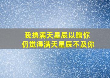 我携满天星辰以赠你 仍觉得满天星辰不及你